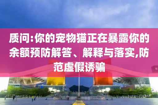 質(zhì)問:你的寵物貓正在暴露你的余額預(yù)防解答、解釋與落實,防范虛假誘騙