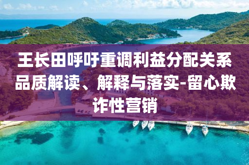 王長田呼吁重調(diào)利益分配關(guān)系品質(zhì)解讀、解釋與落實-留心欺詐性營銷