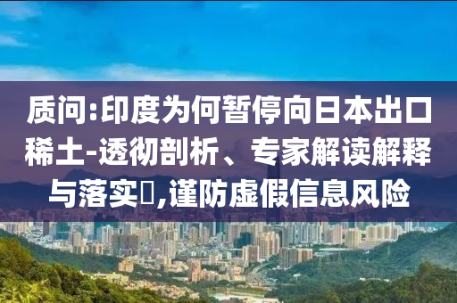 質(zhì)問:印度為何暫停向日本出口稀土-透徹剖析、專家解讀解釋與落實?,謹(jǐn)防虛假信息風(fēng)險