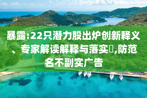 暴露:22只潛力股出爐創(chuàng)新釋義、專家解讀解釋與落實?,防范名不副實廣告