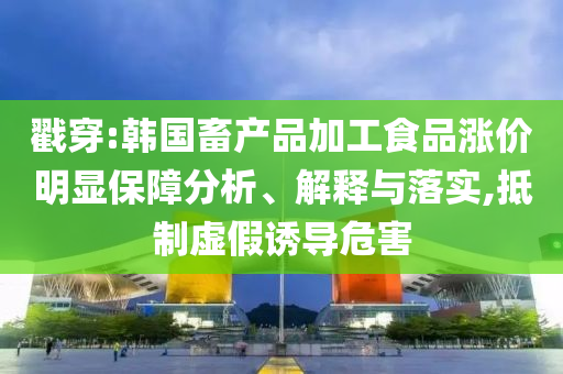 戳穿:韓國畜產(chǎn)品加工食品漲價明顯保障分析、解釋與落實,抵制虛假誘導(dǎo)危害