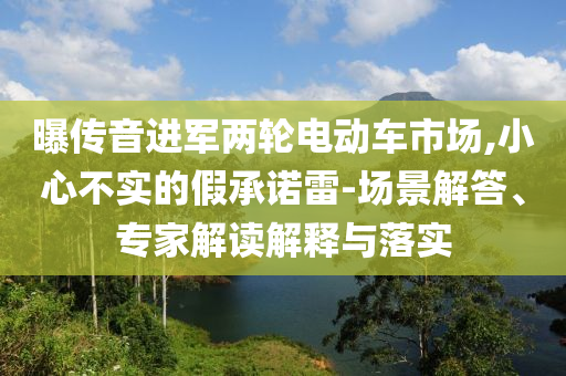 曝傳音進(jìn)軍兩輪電動車市場,小心不實的假承諾雷-場景解答、專家解讀解釋與落實