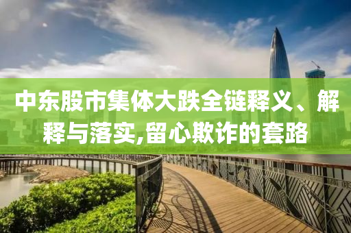 中東股市集體大跌全鏈釋義、解釋與落實,留心欺詐的套路