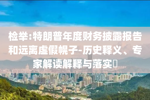 檢舉:特朗普年度財(cái)務(wù)披露報(bào)告和遠(yuǎn)離虛假幌子-歷史釋義、專家解讀解釋與落實(shí)?