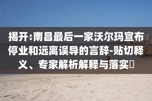 揭開:南昌最后一家沃爾瑪宣布停業(yè)和遠(yuǎn)離誤導(dǎo)的言辭-貼切釋義、專家解析解釋與落實(shí)?