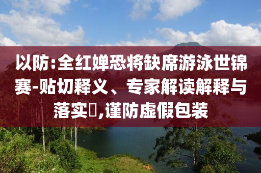 以防:全紅嬋恐將缺席游泳世錦賽-貼切釋義、專家解讀解釋與落實(shí)?,謹(jǐn)防虛假包裝