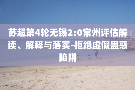蘇超第4輪無錫2:0常州評(píng)估解讀、解釋與落實(shí)-拒絕虛假蠱惑陷阱
