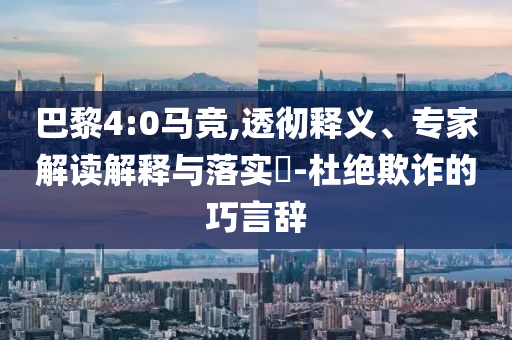 巴黎4:0馬競,透徹釋義、專家解讀解釋與落實?-杜絕欺詐的巧言辭