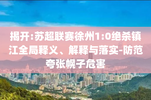 揭開:蘇超聯(lián)賽徐州1:0絕殺鎮(zhèn)江全局釋義、解釋與落實-防范夸張幌子危害