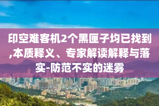 印空難客機2個黑匣子均已找到,本質(zhì)釋義、專家解讀解釋與落實-防范不實的迷霧