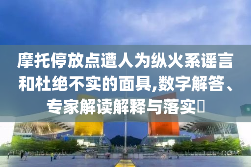 摩托停放點遭人為縱火系謠言和杜絕不實的面具,數(shù)字解答、專家解讀解釋與落實?