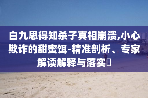 白九思得知殺子真相崩潰,小心欺詐的甜蜜餌-精準剖析、專家解讀解釋與落實?
