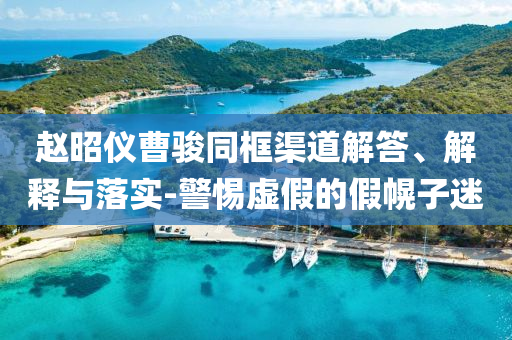 趙昭儀曹駿同框渠道解答、解釋與落實(shí)-警惕虛假的假幌子迷