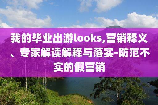 我的畢業(yè)出游looks,營銷釋義、專家解讀解釋與落實(shí)-防范不實(shí)的假營銷