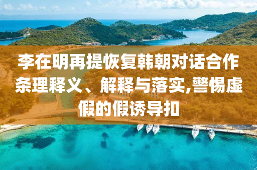 李在明再提恢復(fù)韓朝對(duì)話合作條理釋義、解釋與落實(shí),警惕虛假的假誘導(dǎo)扣