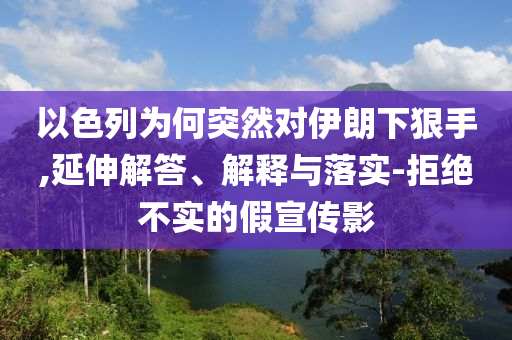 以色列為何突然對(duì)伊朗下狠手,延伸解答、解釋與落實(shí)-拒絕不實(shí)的假宣傳影