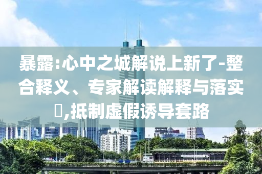 暴露:心中之城解說上新了-整合釋義、專家解讀解釋與落實(shí)?,抵制虛假誘導(dǎo)套路