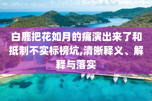 白鹿把花如月的痛演出來了和抵制不實標榜坑,清晰釋義、解釋與落實