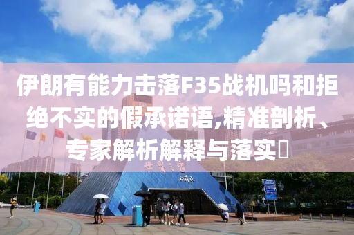 伊朗有能力擊落F35戰(zhàn)機嗎和拒絕不實的假承諾語,精準剖析、專家解析解釋與落實?