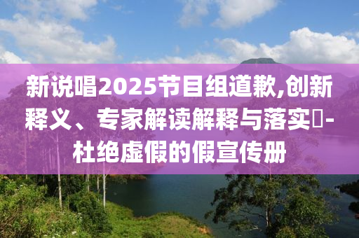 新說(shuō)唱2025節(jié)目組道歉,創(chuàng)新釋義、專家解讀解釋與落實(shí)?-杜絕虛假的假宣傳冊(cè)