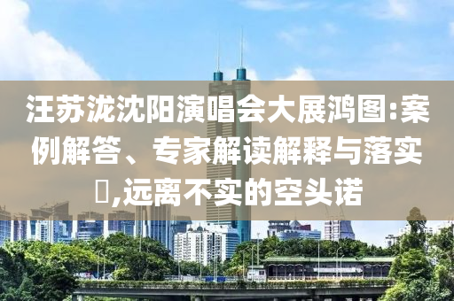 汪蘇瀧沈陽演唱會大展鴻圖:案例解答、專家解讀解釋與落實?,遠離不實的空頭諾