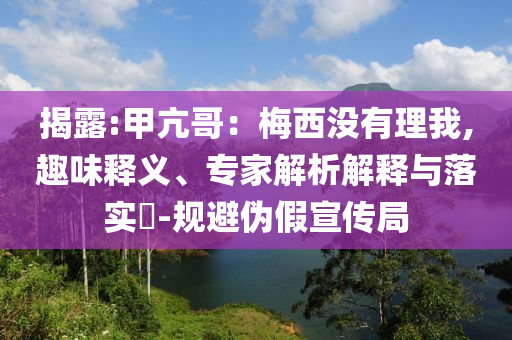 揭露:甲亢哥：梅西沒有理我,趣味釋義、專家解析解釋與落實?-規(guī)避偽假宣傳局