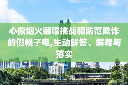 心似煙火翻唱挑戰(zhàn)和防范欺詐的假幌子電,生動解答、解釋與落實