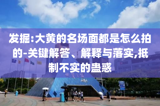 發(fā)掘:大黃的名場面都是怎么拍的-關鍵解答、解釋與落實,抵制不實的蠱惑