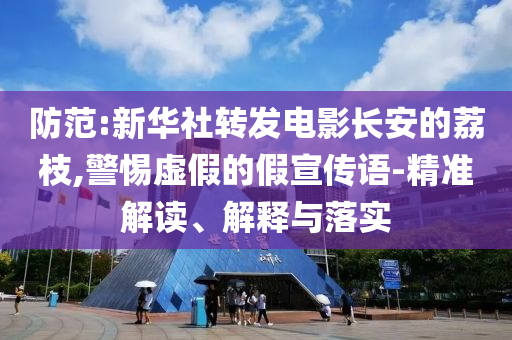 防范:新華社轉(zhuǎn)發(fā)電影長(zhǎng)安的荔枝,警惕虛假的假宣傳語(yǔ)-精準(zhǔn)解讀、解釋與落實(shí)