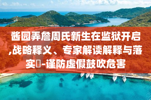 醬園弄詹周氏新生在監(jiān)獄開(kāi)啟,戰(zhàn)略釋義、專家解讀解釋與落實(shí)?-謹(jǐn)防虛假鼓吹危害