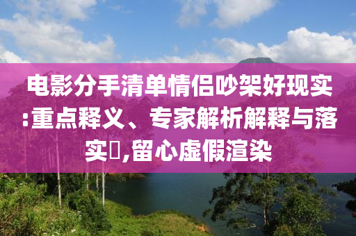 電影分手清單情侶吵架好現(xiàn)實(shí):重點(diǎn)釋義、專家解析解釋與落實(shí)?,留心虛假渲染