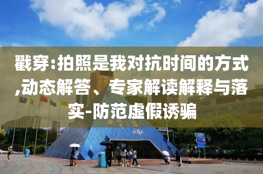 戳穿:拍照是我對(duì)抗時(shí)間的方式,動(dòng)態(tài)解答、專家解讀解釋與落實(shí)-防范虛假誘騙