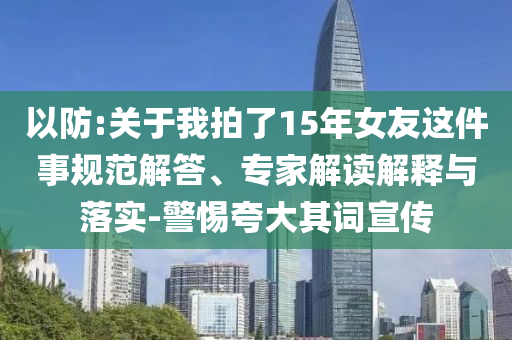 以防:關(guān)于我拍了15年女友這件事規(guī)范解答、專家解讀解釋與落實(shí)-警惕夸大其詞宣傳
