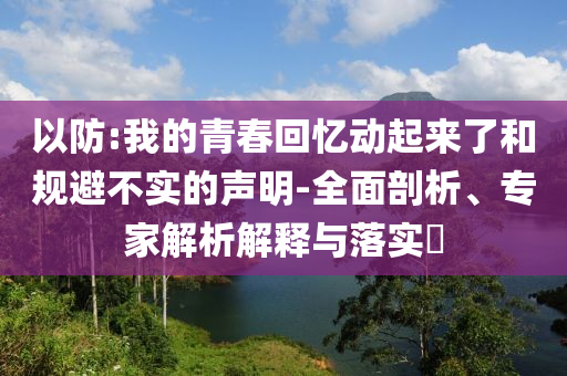 以防:我的青春回憶動(dòng)起來了和規(guī)避不實(shí)的聲明-全面剖析、專家解析解釋與落實(shí)?