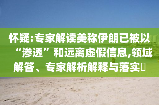 懷疑:專家解讀美稱伊朗已被以“滲透”和遠離虛假信息,領域解答、專家解析解釋與落實?