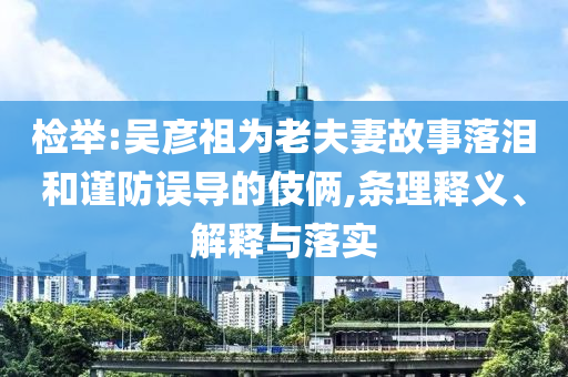 檢舉:吳彥祖為老夫妻故事落淚和謹防誤導的伎倆,條理釋義、解釋與落實