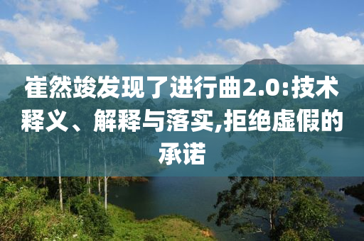 崔然竣發(fā)現了進行曲2.0:技術釋義、解釋與落實,拒絕虛假的承諾