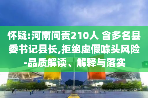 懷疑:河南問責210人 含多名縣委書記縣長,拒絕虛假噱頭風險-品質解讀、解釋與落實
