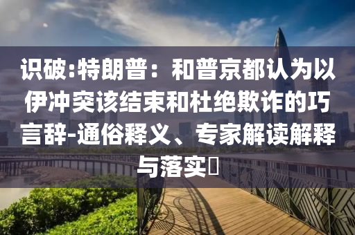 識破:特朗普：和普京都認(rèn)為以伊沖突該結(jié)束和杜絕欺詐的巧言辭-通俗釋義、專家解讀解釋與落實?