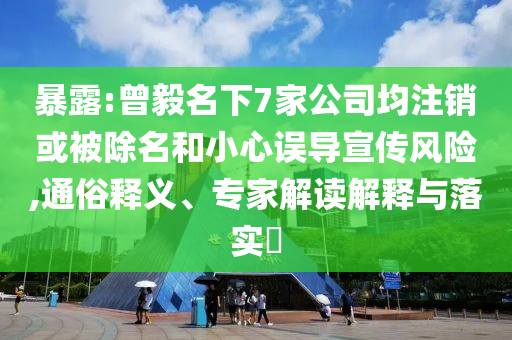 暴露:曾毅名下7家公司均注銷或被除名和小心誤導(dǎo)宣傳風(fēng)險,通俗釋義、專家解讀解釋與落實(shí)?