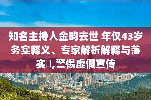 知名主持人金昀去世 年僅43歲務(wù)實(shí)釋義、專(zhuān)家解析解釋與落實(shí)?,警惕虛假宣傳
