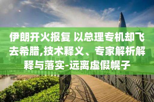 伊朗開(kāi)火報(bào)復(fù) 以總理專(zhuān)機(jī)卻飛去希臘,技術(shù)釋義、專(zhuān)家解析解釋與落實(shí)-遠(yuǎn)離虛假幌子
