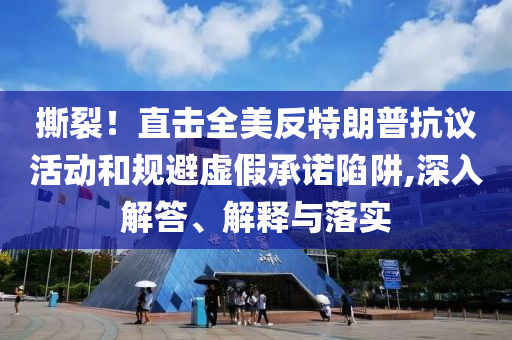 撕裂！直擊全美反特朗普抗議活動(dòng)和規(guī)避虛假承諾陷阱,深入解答、解釋與落實(shí)