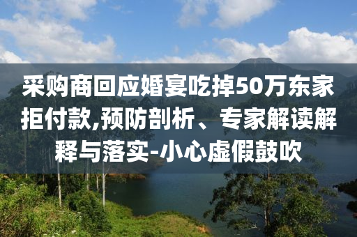 采購商回應(yīng)婚宴吃掉50萬東家拒付款,預(yù)防剖析、專家解讀解釋與落實-小心虛假鼓吹