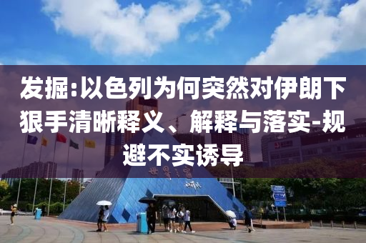 發(fā)掘:以色列為何突然對伊朗下狠手清晰釋義、解釋與落實-規(guī)避不實誘導(dǎo)