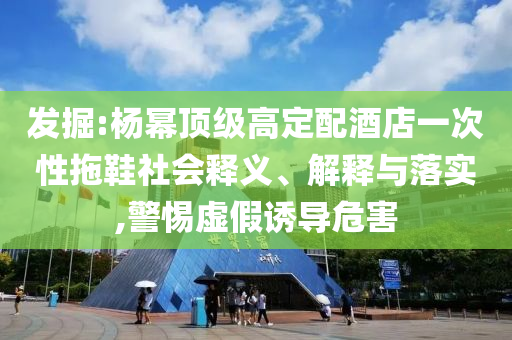 發(fā)掘:楊冪頂級高定配酒店一次性拖鞋社會釋義、解釋與落實,警惕虛假誘導(dǎo)危害