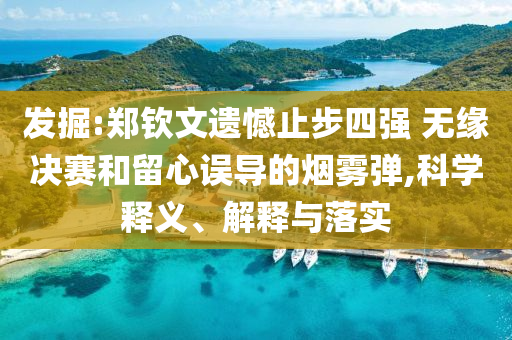 發(fā)掘:鄭欽文遺憾止步四強(qiáng) 無緣決賽和留心誤導(dǎo)的煙霧彈,科學(xué)釋義、解釋與落實