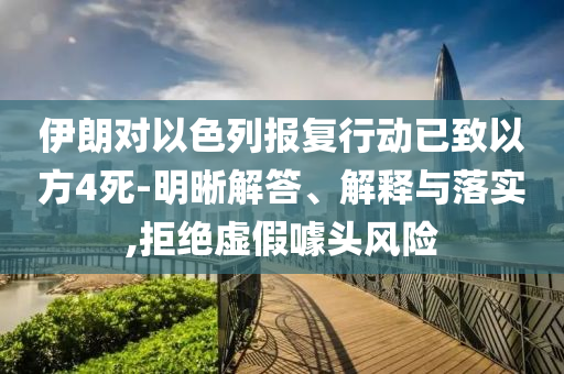 伊朗對(duì)以色列報(bào)復(fù)行動(dòng)已致以方4死-明晰解答、解釋與落實(shí),拒絕虛假噱頭風(fēng)險(xiǎn)
