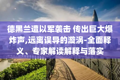 德黑蘭遭以軍襲擊 傳出巨大爆炸聲,遠(yuǎn)離誤導(dǎo)的漩渦-全面釋義、專家解讀解釋與落實(shí)