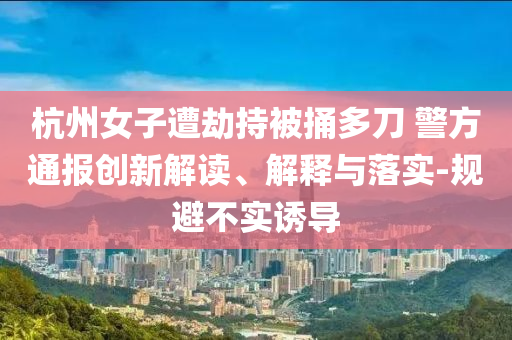 杭州女子遭劫持被捅多刀 警方通報創(chuàng)新解讀、解釋與落實-規(guī)避不實誘導(dǎo)